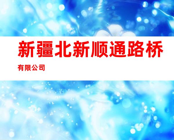 新疆北新顺通路桥有限公司