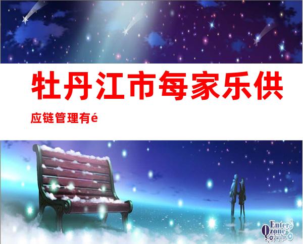 牡丹江市每家乐供应链管理有限公司