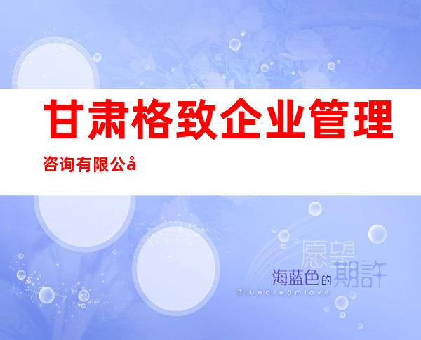 甘肃格致企业管理咨询有限公司
